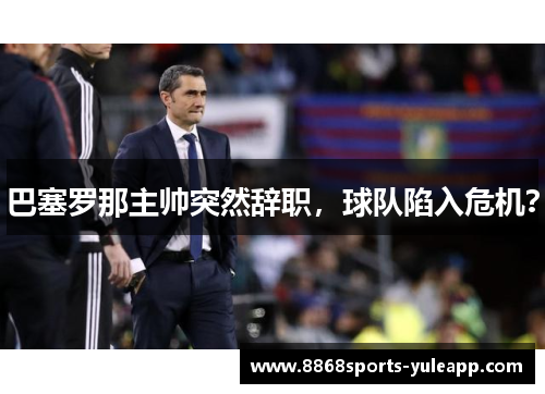 巴塞罗那主帅突然辞职，球队陷入危机？