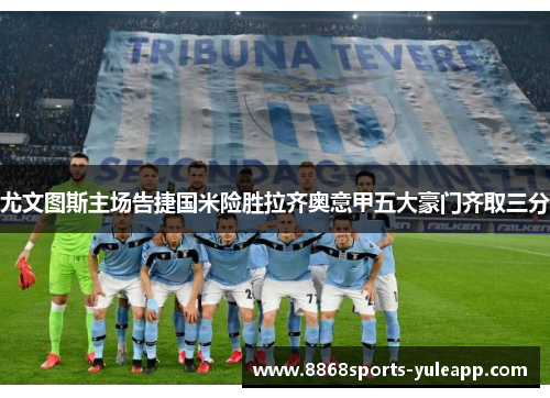 尤文图斯主场告捷国米险胜拉齐奥意甲五大豪门齐取三分