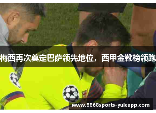 梅西再次奠定巴萨领先地位，西甲金靴榜领跑