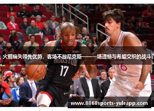 火箭痛失领先优势，客场不敌尼克斯——一场遗憾与希望交织的战斗
