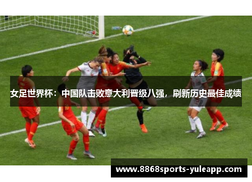 女足世界杯：中国队击败意大利晋级八强，刷新历史最佳成绩