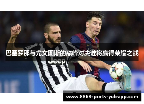 巴塞罗那与尤文图斯的巅峰对决谁将赢得荣耀之战