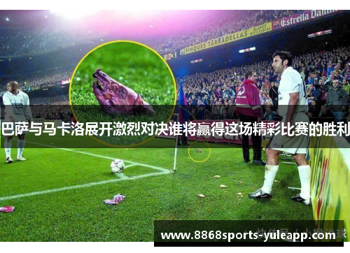 巴萨与马卡洛展开激烈对决谁将赢得这场精彩比赛的胜利