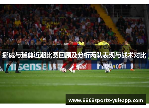 挪威与瑞典近期比赛回顾及分析两队表现与战术对比