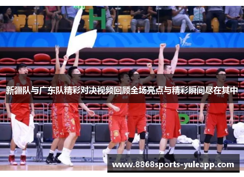 新疆队与广东队精彩对决视频回顾全场亮点与精彩瞬间尽在其中