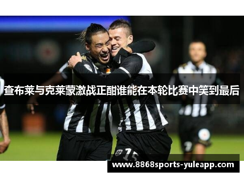 查布莱与克莱蒙激战正酣谁能在本轮比赛中笑到最后