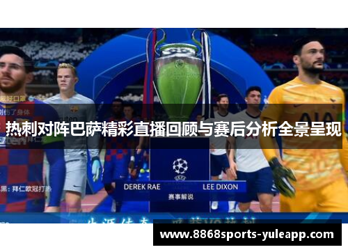 热刺对阵巴萨精彩直播回顾与赛后分析全景呈现