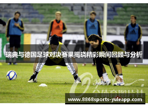 瑞典与德国足球对决赛果揭晓精彩瞬间回顾与分析