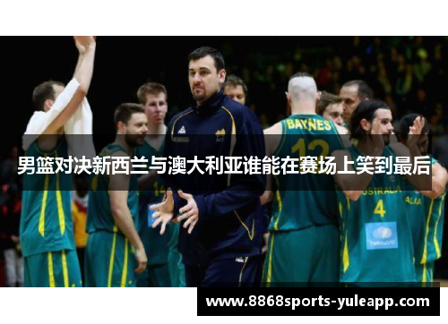 男篮对决新西兰与澳大利亚谁能在赛场上笑到最后