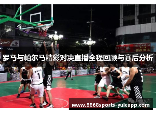 罗马与帕尔马精彩对决直播全程回顾与赛后分析