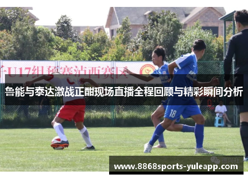 鲁能与泰达激战正酣现场直播全程回顾与精彩瞬间分析