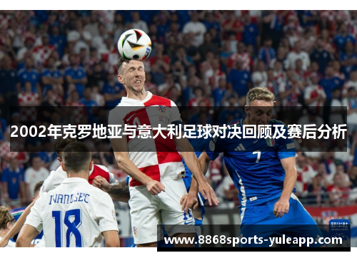 2002年克罗地亚与意大利足球对决回顾及赛后分析